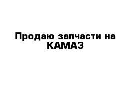 Продаю запчасти на КАМАЗ